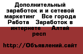 Дополнительный заработок и и сетевой маркетинг - Все города Работа » Заработок в интернете   . Алтай респ.